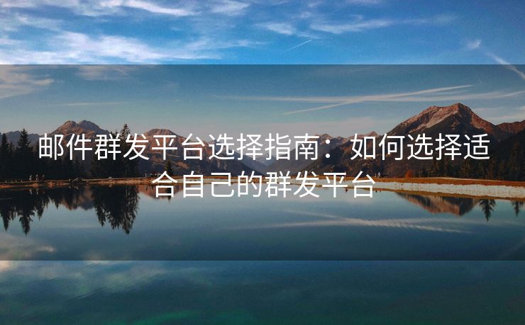 郵件群發(fā)平臺(tái)選擇指南：如何選擇適合自己的群發(fā)平臺(tái)