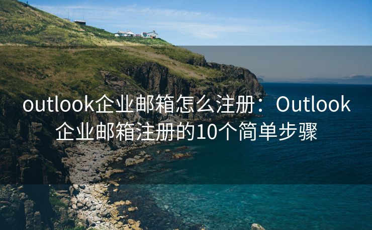outlook企業(yè)郵箱怎么注冊(cè)：Outlook企業(yè)郵箱注冊(cè)的10個(gè)簡(jiǎn)單步驟