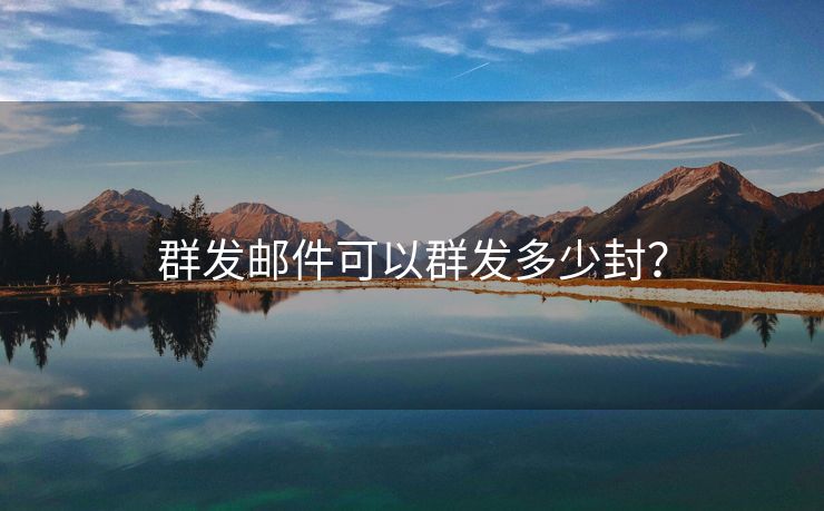 群發(fā)郵件可以群發(fā)多少封？