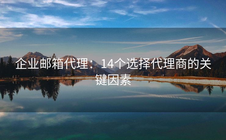 企業(yè)郵箱代理：14個選擇代理商的關(guān)鍵因素