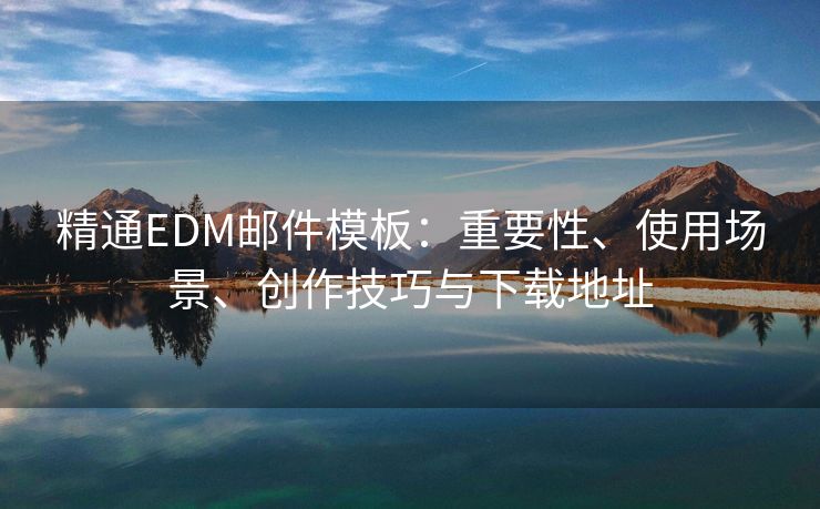 精通EDM郵件模板：重要性、使用場(chǎng)景、創(chuàng)作技巧與下載地址