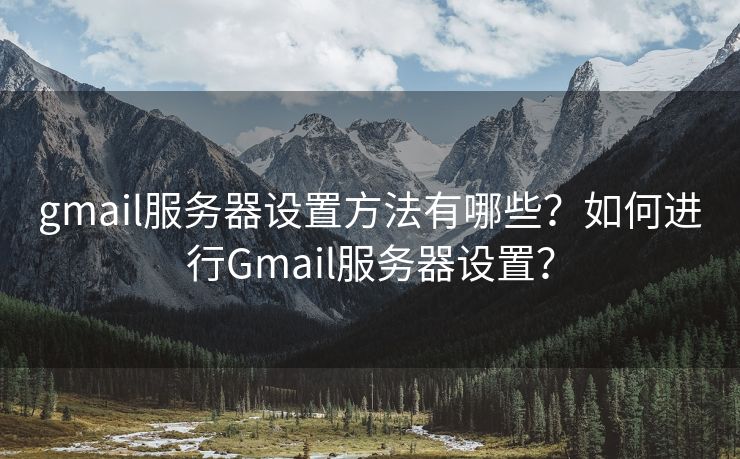 gmail服務(wù)器設(shè)置方法有哪些？如何進(jìn)行Gmail服務(wù)器設(shè)置？