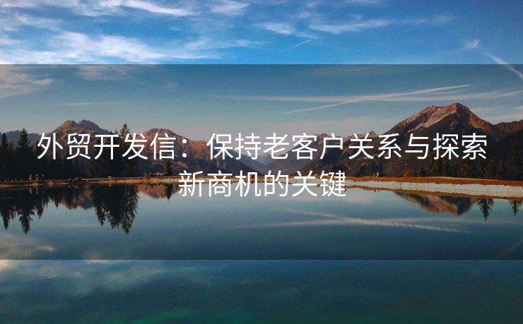 外貿(mào)開發(fā)信：保持老客戶關(guān)系與探索新商機(jī)的關(guān)鍵