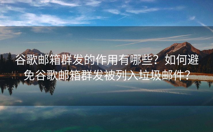 谷歌郵箱群發(fā)的作用有哪些？如何避免谷歌郵箱群發(fā)被列入垃圾郵件？