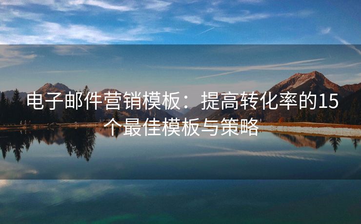 電子郵件營(yíng)銷模板：提高轉(zhuǎn)化率的15個(gè)最佳模板與策略