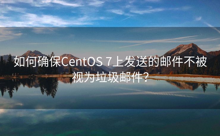 如何確保CentOS 7上發(fā)送的郵件不被視為垃圾郵件？