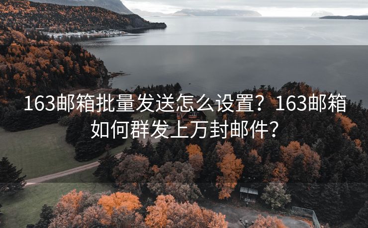 163郵箱批量發(fā)送怎么設(shè)置？163郵箱如何群發(fā)上萬封郵件？