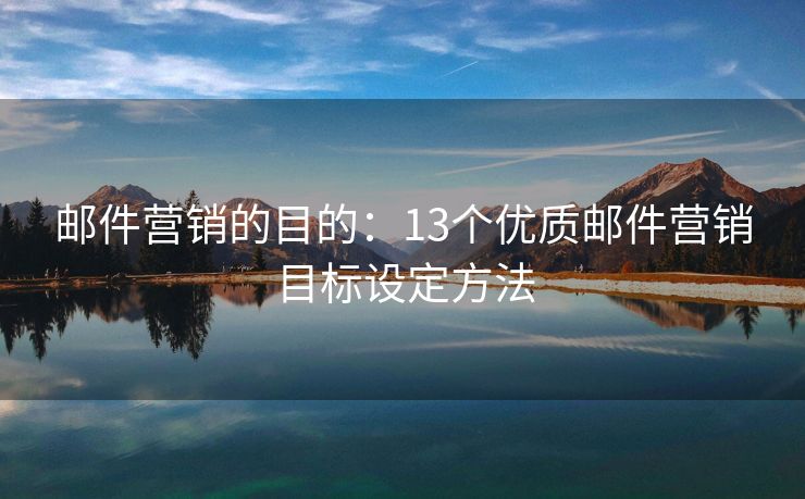 郵件營(yíng)銷的目的：13個(gè)優(yōu)質(zhì)郵件營(yíng)銷目標(biāo)設(shè)定方法