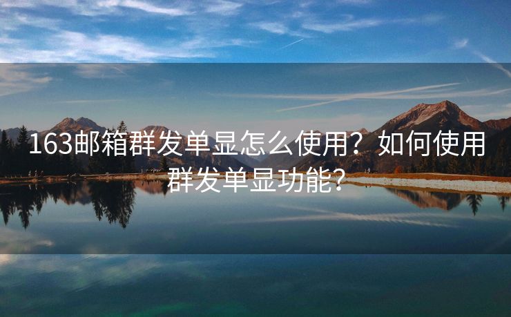 163郵箱群發(fā)單顯怎么使用？如何使用群發(fā)單顯功能？