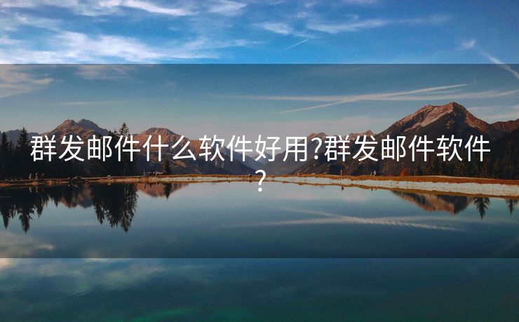 群發(fā)郵件什么軟件好用?群發(fā)郵件軟件?