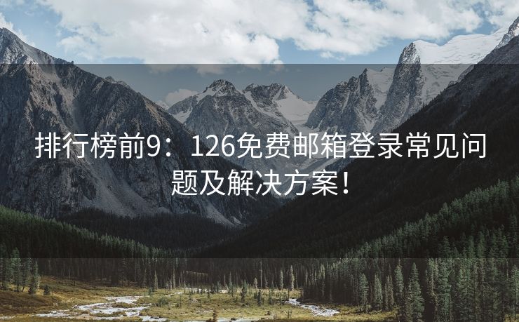 排行榜前9：126免費(fèi)郵箱登錄常見(jiàn)問(wèn)題及解決方案！