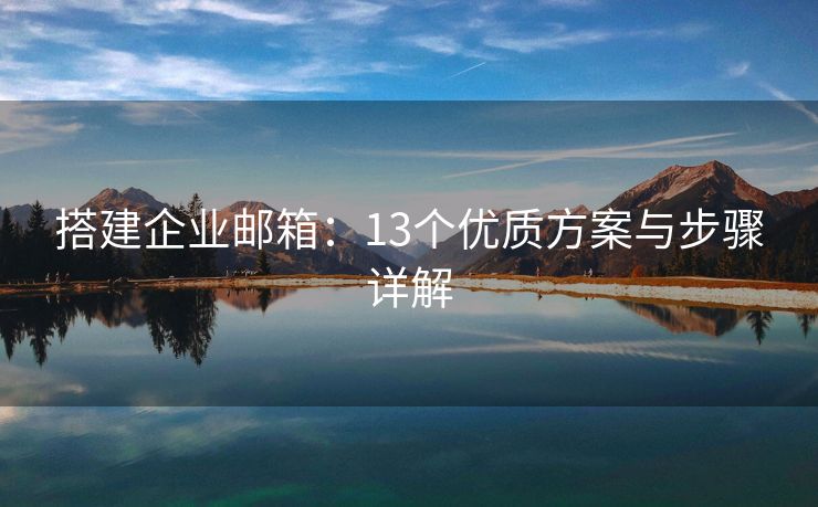 搭建企業(yè)郵箱：13個優(yōu)質(zhì)方案與步驟詳解