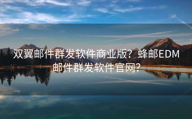 雙翼郵件群發(fā)軟件商業(yè)版？蜂郵EDM郵件群發(fā)軟件官網(wǎng)？