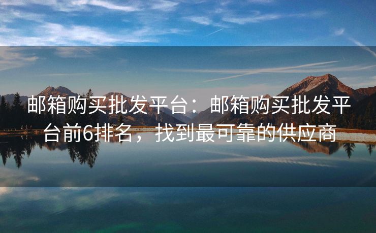 郵箱購買批發(fā)平臺：郵箱購買批發(fā)平臺前6排名，找到最可靠的供應(yīng)商