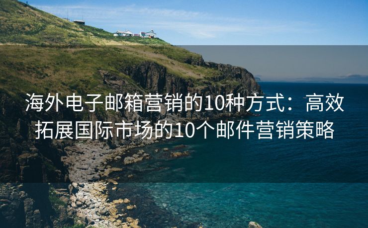 海外電子郵箱營銷的10種方式：高效拓展國際市場的10個郵件營銷策略