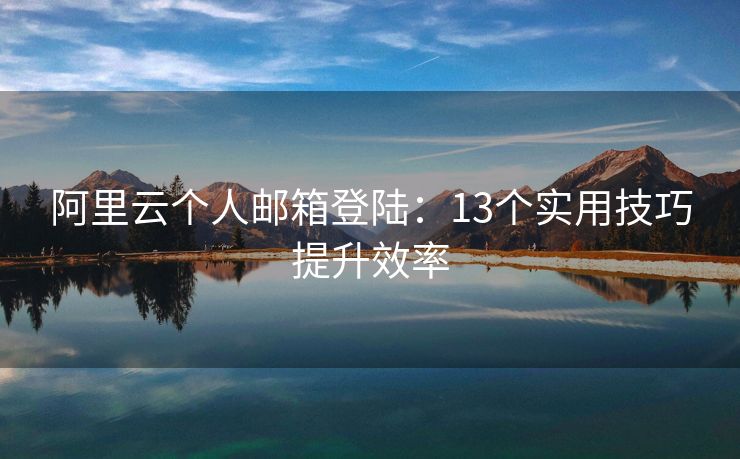 阿里云個(gè)人郵箱登陸：13個(gè)實(shí)用技巧提升效率