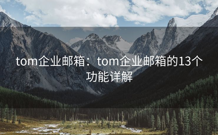 tom企業(yè)郵箱：tom企業(yè)郵箱的13個(gè)功能詳解
