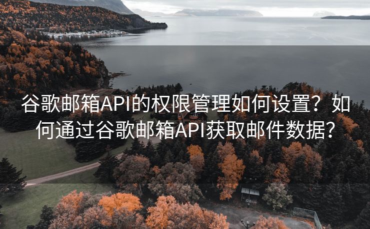 谷歌郵箱API的權(quán)限管理如何設(shè)置？如何通過(guò)谷歌郵箱API獲取郵件數(shù)據(jù)？