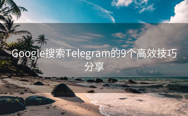 Google搜索Telegram的9個高效技巧分享