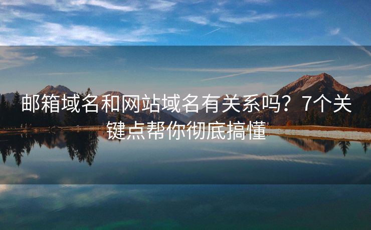 郵箱域名和網(wǎng)站域名有關(guān)系嗎？7個關(guān)鍵點幫你徹底搞懂