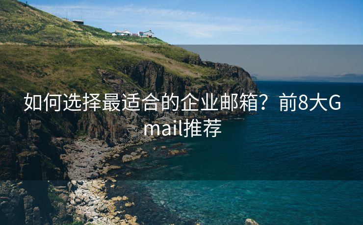 如何選擇最適合的企業(yè)郵箱？前8大Gmail推薦