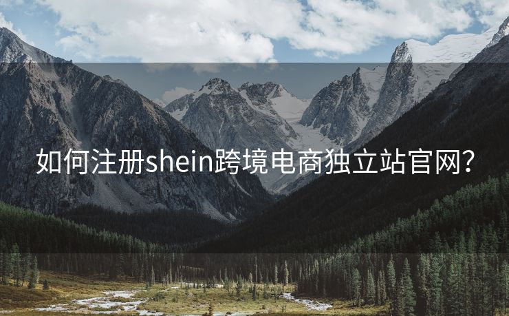 如何注冊shein跨境電商獨(dú)立站官網(wǎng)？