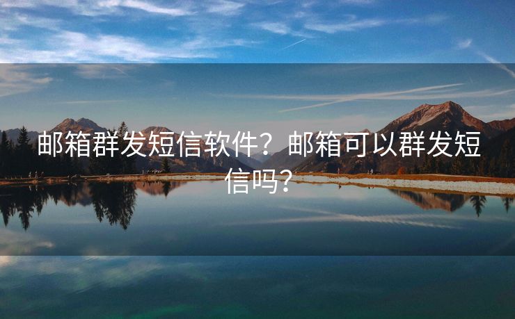 郵箱群發(fā)短信軟件？郵箱可以群發(fā)短信嗎？