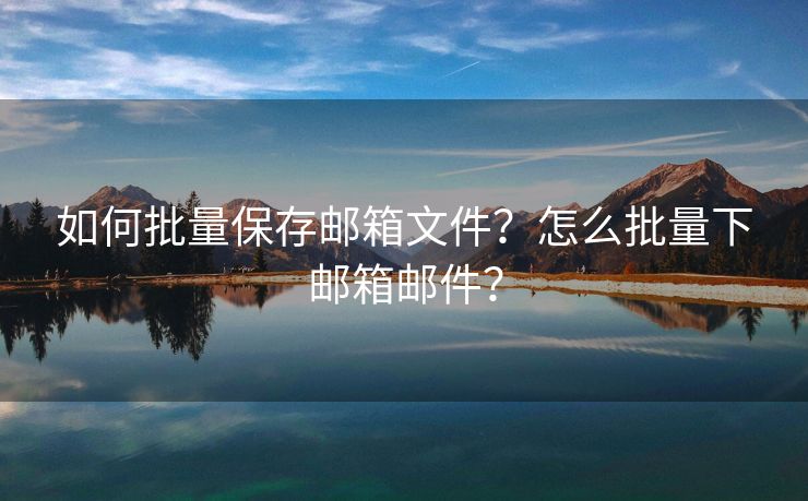 如何批量保存郵箱文件？怎么批量下郵箱郵件？
