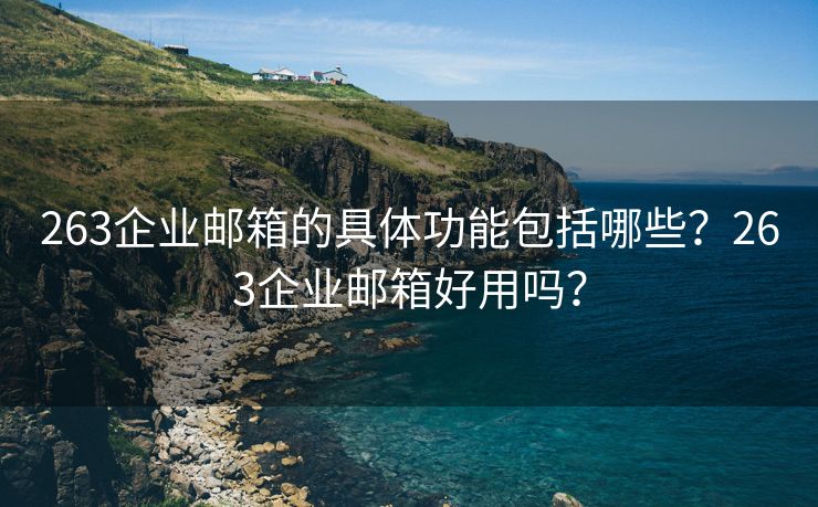 263企業(yè)郵箱的具體功能包括哪些？263企業(yè)郵箱好用嗎？