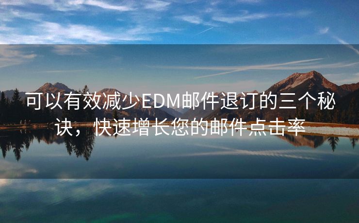 可以有效減少EDM郵件退訂的三個(gè)秘訣，快速增長(zhǎng)您的郵件點(diǎn)擊率