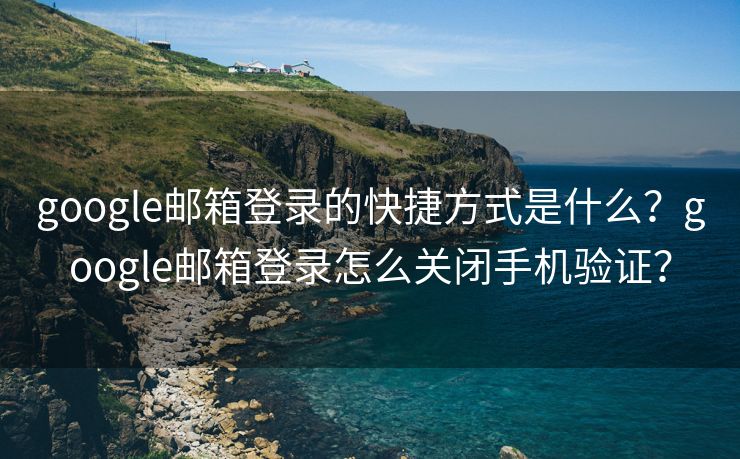 google郵箱登錄的快捷方式是什么？google郵箱登錄怎么關(guān)閉手機驗證？