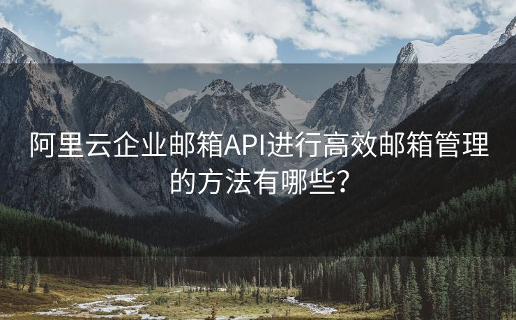 阿里云企業(yè)郵箱API進行高效郵箱管理的方法有哪些？