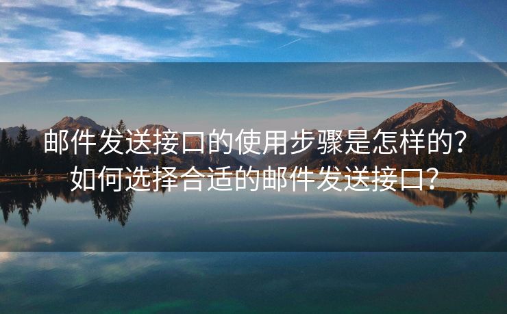郵件發(fā)送接口的使用步驟是怎樣的？如何選擇合適的郵件發(fā)送接口？