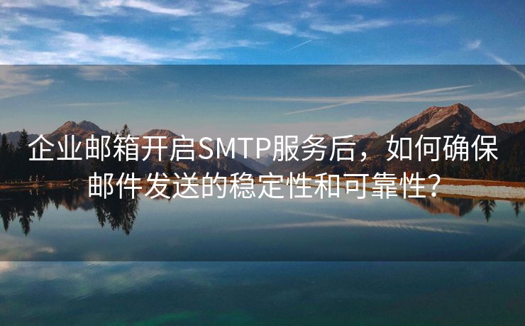 企業(yè)郵箱開啟SMTP服務(wù)后，如何確保郵件發(fā)送的穩(wěn)定性和可靠性？
