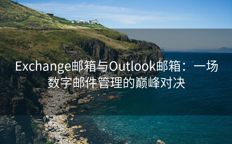 Exchange郵箱與Outlook郵箱：一場(chǎng)數(shù)字郵件管理的巔峰對(duì)決