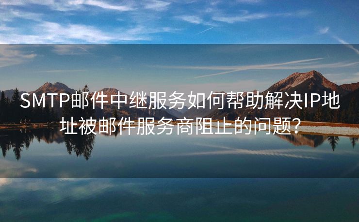 SMTP郵件中繼服務(wù)如何幫助解決IP地址被郵件服務(wù)商阻止的問題？