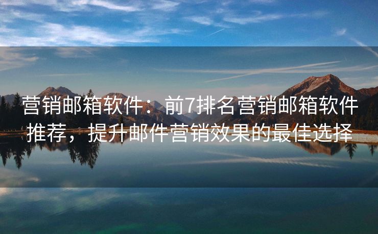 營銷郵箱軟件：前7排名營銷郵箱軟件推薦，提升郵件營銷效果的最佳選擇