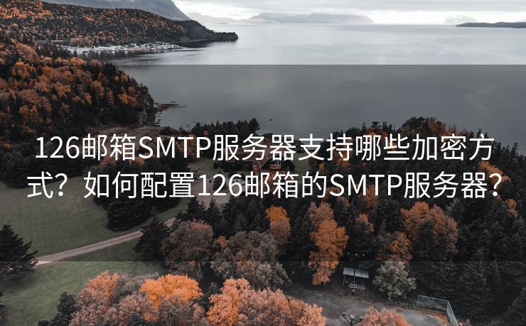 126郵箱SMTP服務(wù)器支持哪些加密方式？如何配置126郵箱的SMTP服務(wù)器？