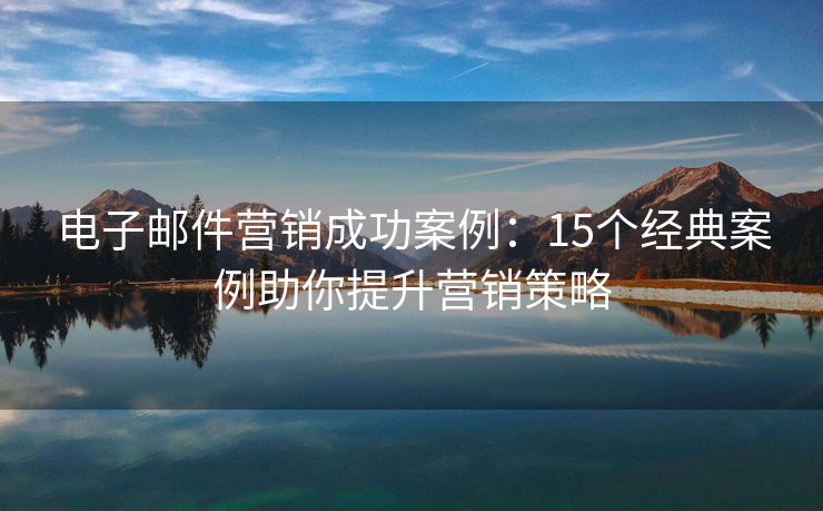 電子郵件營(yíng)銷成功案例：15個(gè)經(jīng)典案例助你提升營(yíng)銷策略
