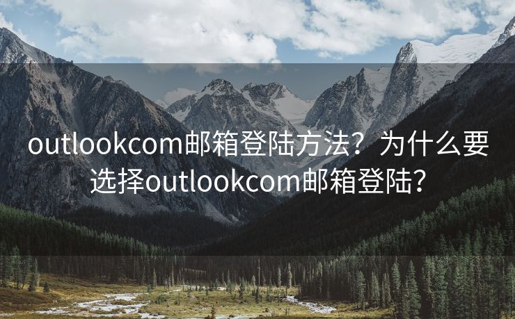outlookcom郵箱登陸方法？為什么要選擇outlookcom郵箱登陸？