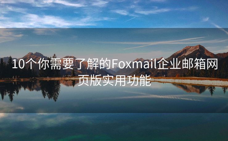 10個你需要了解的Foxmail企業(yè)郵箱網(wǎng)頁版實(shí)用功能