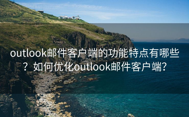 outlook郵件客戶端的功能特點(diǎn)有哪些？如何優(yōu)化outlook郵件客戶端？
