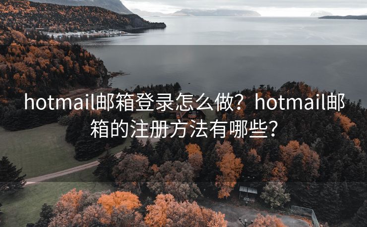 hotmail郵箱登錄怎么做？hotmail郵箱的注冊方法有哪些？