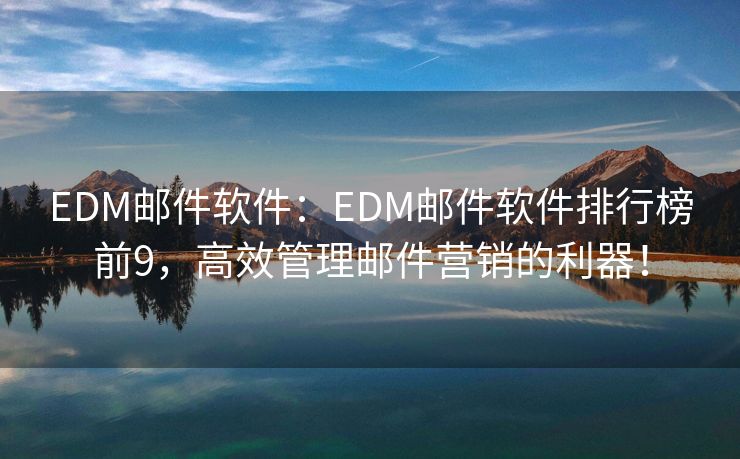 EDM郵件軟件：EDM郵件軟件排行榜前9，高效管理郵件營銷的利器！
