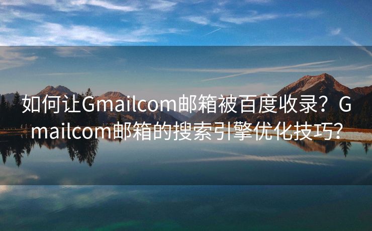 如何讓Gmailcom郵箱被百度收錄？Gmailcom郵箱的搜索引擎優(yōu)化技巧？