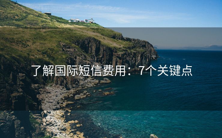 了解國際短信費用：7個關(guān)鍵點