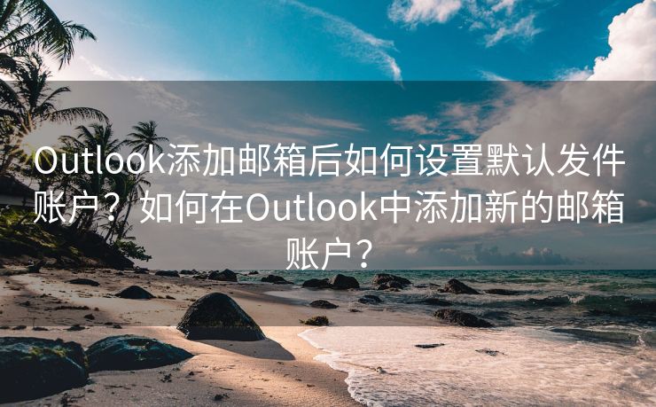 Outlook添加郵箱后如何設(shè)置默認發(fā)件賬戶？如何在Outlook中添加新的郵箱賬戶？
