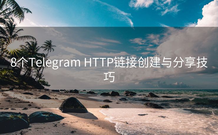 8個Telegram HTTP鏈接創(chuàng)建與分享技巧
