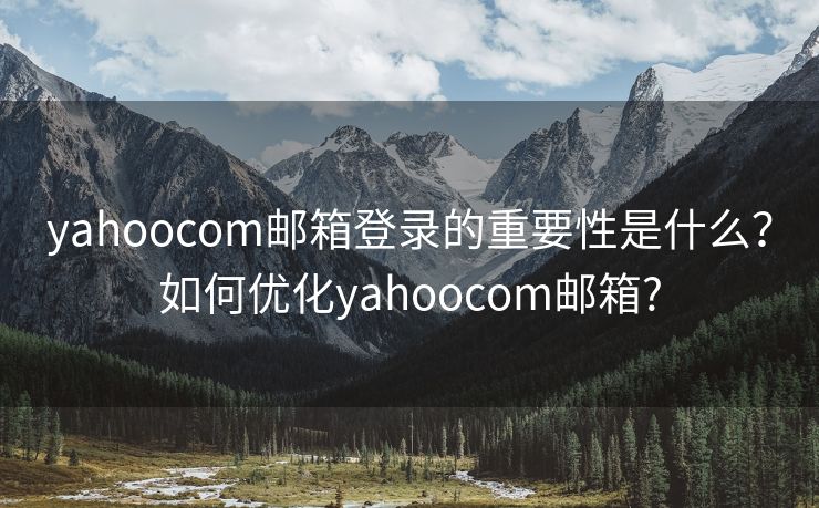 yahoocom郵箱登錄的重要性是什么？如何優(yōu)化yahoocom郵箱?