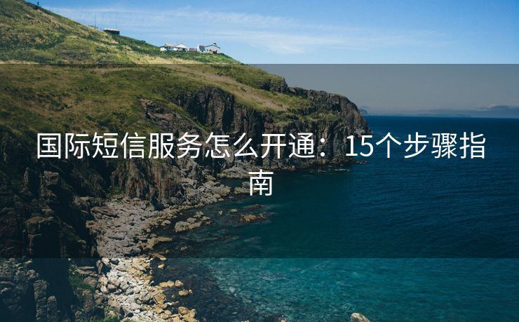 國際短信服務(wù)怎么開通：15個步驟指南